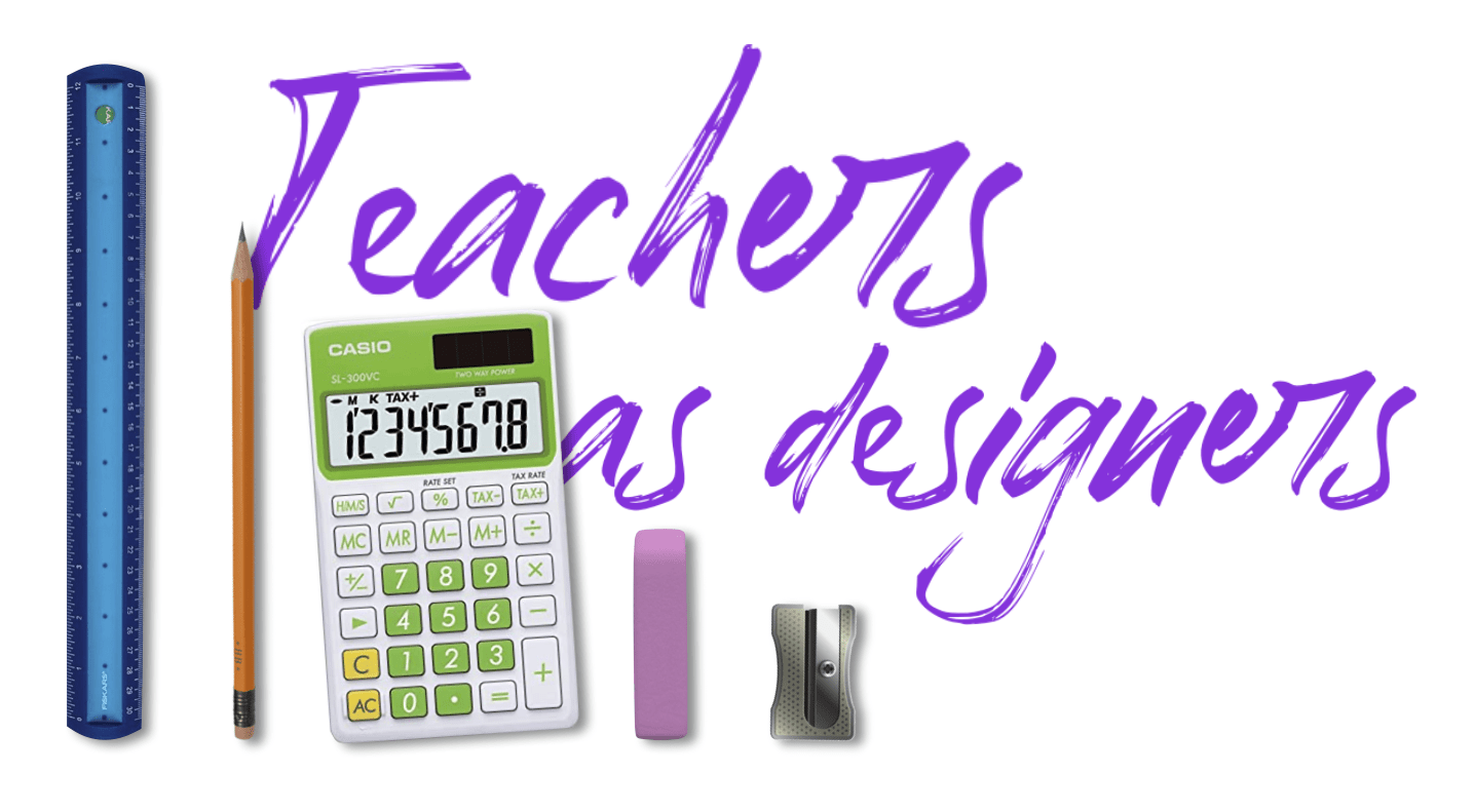 Teachers ARE designers (in many different ways)